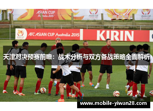 天津对决预赛前瞻:战术分析与双方备战策略全面解析 天津对决预赛前瞻:战术分析与双方备战策略全面解析
