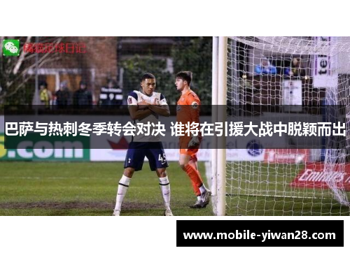 巴萨与热刺冬季转会对决 谁将在引援大战中脱颖而出 巴萨与热刺冬季转会对决 谁将在引援大战中脱颖而出