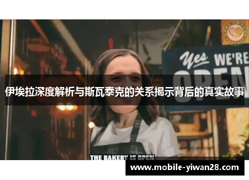 伊埃拉深度解析与斯瓦泰克的关系揭示背后的真实故事 伊埃拉深度解析与斯瓦泰克的关系揭示背后的真实故事