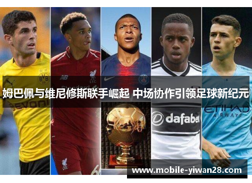 姆巴佩与维尼修斯联手崛起 中场协作引领足球新纪元 姆巴佩与维尼修斯联手崛起 中场协作引领足球新纪元