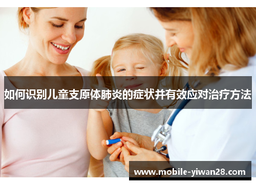如何识别儿童支原体肺炎的症状并有效应对治疗方法 如何识别儿童支原体肺炎的症状并有效应对治疗方法