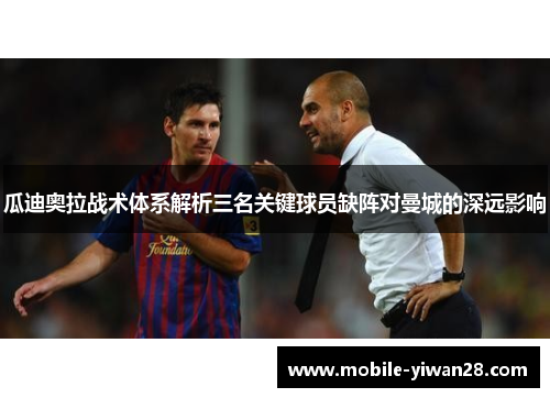 瓜迪奥拉战术体系解析三名关键球员缺阵对曼城的深远影响 瓜迪奥拉战术体系解析三名关键球员缺阵对曼城的深远影响
