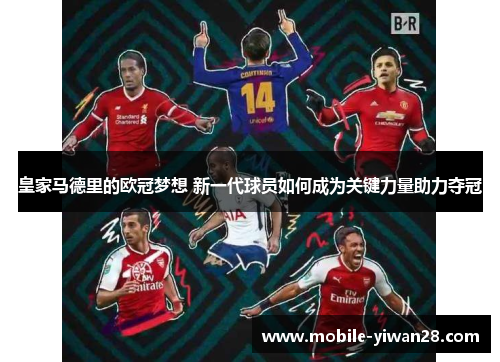 皇家马德里的欧冠梦想 新一代球员如何成为关键力量助力夺冠 皇家马德里的欧冠梦想 新一代球员如何成为关键力量助力夺冠